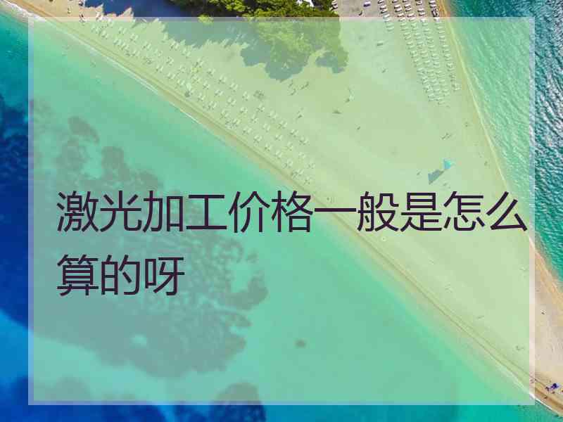 激光加工价格一般是怎么算的呀