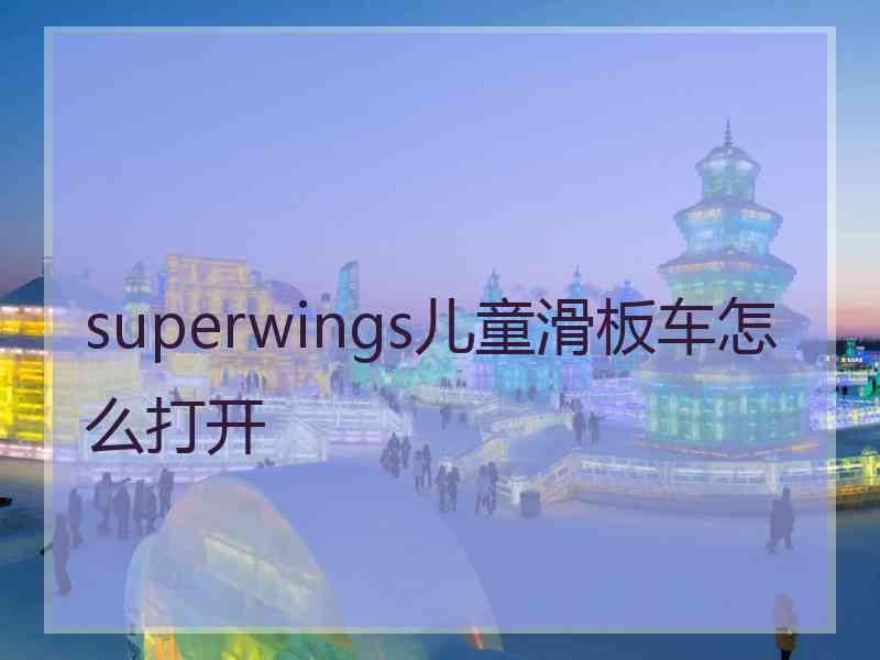 superwings儿童滑板车怎么打开