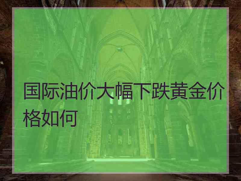 国际油价大幅下跌黄金价格如何