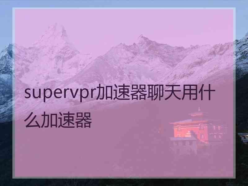 supervpr加速器聊天用什么加速器