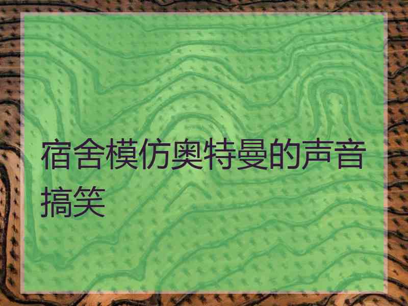 宿舍模仿奥特曼的声音搞笑