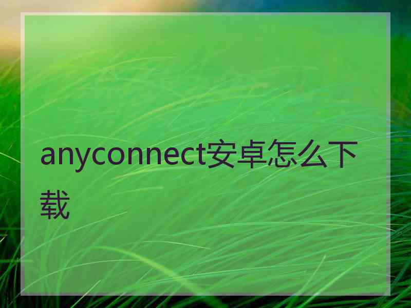 anyconnect安卓怎么下载