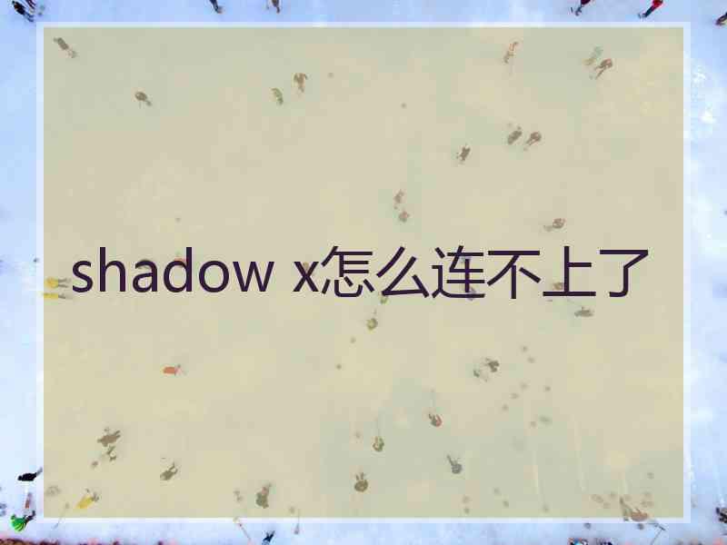 shadow x怎么连不上了