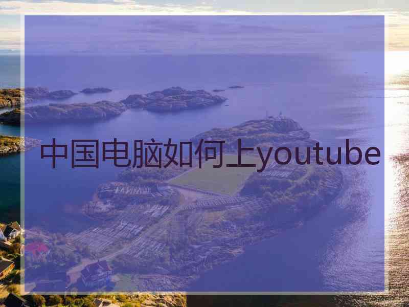 中国电脑如何上youtube